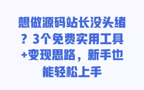 想做源码站长没头绪?3个免费实用工具+变现思路,新手也能轻松上手 一