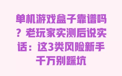 单机游戏盒子靠谱吗?老玩家实测后说实话:这3类风险新手千万别踩坑 一