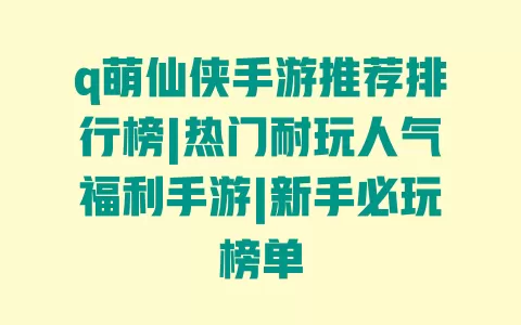 q萌仙侠手游推荐排行榜|热门耐玩人气福利手游|新手必玩榜单 一