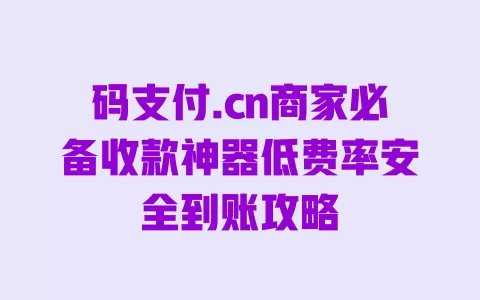 码支付.cn商家必备收款神器低费率安全到账攻略 一