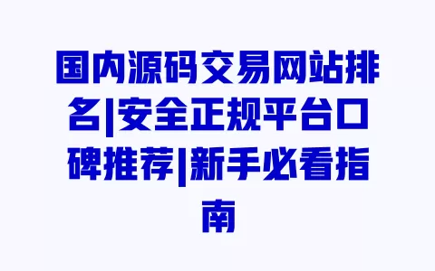 国内源码交易网站排名|安全正规平台口碑推荐|新手必看指南 一
