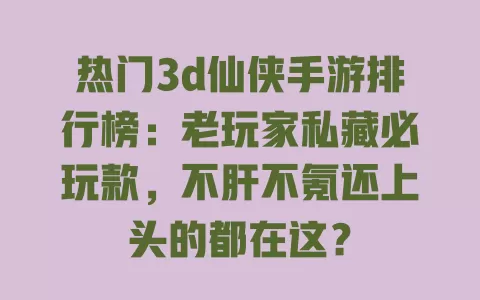 热门3d仙侠手游排行榜:老玩家私藏必玩款,不肝不氪还上头的都在这? 一