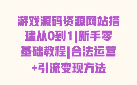 游戏源码资源网站搭建从0到1|新手零基础教程|合法运营+引流变现方法 一