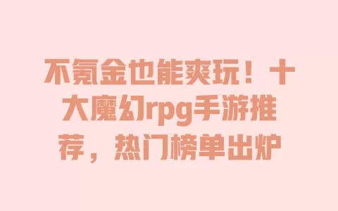 不氪金也能爽玩!十大魔幻rpg手游推荐,热门榜单出炉 一