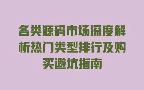 各类源码市场深度解析热门类型排行及购买避坑指南 一