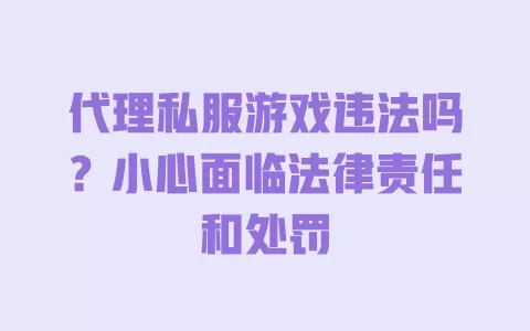 代理私服游戏违法吗?小心面临法律责任和处罚 一
