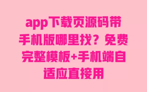 app下载页源码带手机版哪里找?免费完整模板+手机端自适应直接用 一