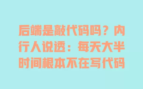 后端是敲代码吗?内行人说透:每天大半时间根本不在写代码 一