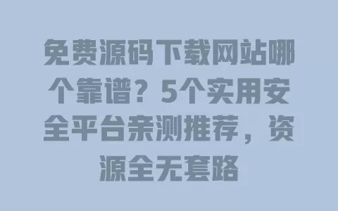 免费源码下载网站哪个靠谱？5个实用安全平台亲测推荐，资源全无套路 一
