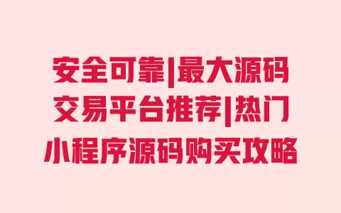 安全可靠|最大源码交易平台推荐|热门小程序源码购买攻略 一