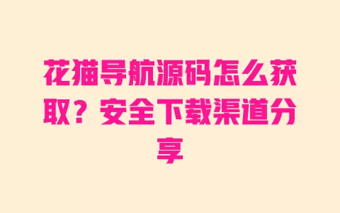 花猫导航源码怎么获取？安全下载渠道分享 一