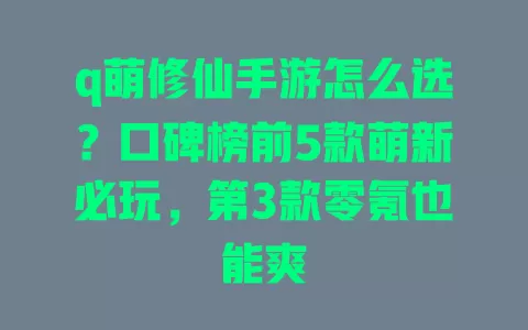 q萌修仙手游怎么选?口碑榜前5款萌新必玩,第3款零氪也能爽 一
