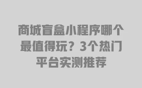 商城盲盒小程序哪个最值得玩?3个热门平台实测推荐 一