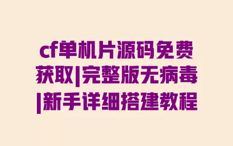cf单机片源码免费获取|完整版无病毒|新手详细搭建教程 一