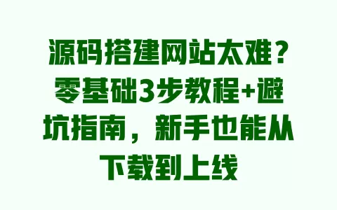 源码搭建网站太难？零基础3步教程+避坑指南，新手也能从下载到上线 一