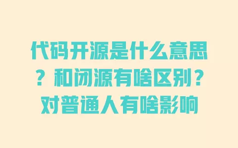 代码开源是什么意思?和闭源有啥区别?对普通人有啥影响 一