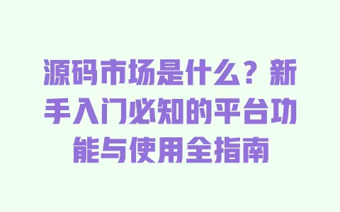 源码市场是什么?新手入门必知的平台功能与使用全指南 一
