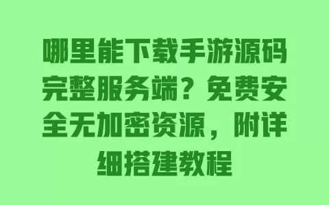 哪里能下载手游源码完整服务端?免费安全无加密资源,附详细搭建教程 一