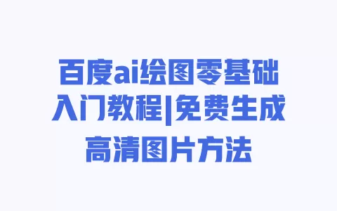 百度ai绘图零基础入门教程|免费生成高清图片方法 一