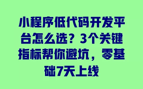 小程序低代码开发平台怎么选？3个关键指标帮你避坑，零基础7天上线 一