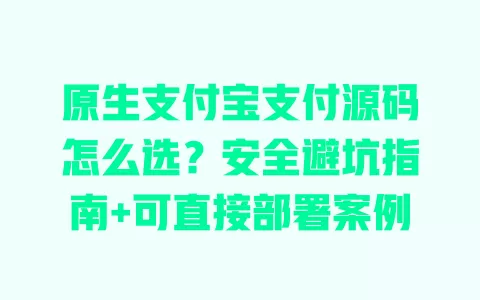 原生支付宝支付源码怎么选？安全避坑指南+可直接部署案例 一