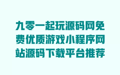 九零一起玩源码网免费优质游戏小程序网站源码下载平台推荐 一