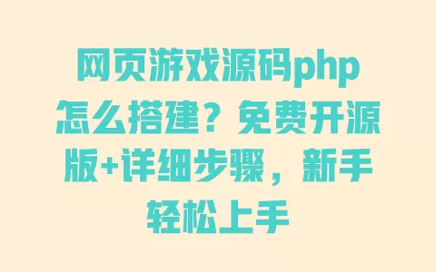 网页游戏源码php怎么搭建？免费开源版+详细步骤，新手轻松上手 一