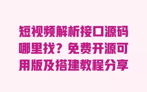 短视频解析接口源码哪里找?免费开源可用版及搭建教程分享 一