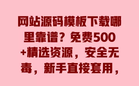 网站源码模板下载哪里靠谱?免费500+精选资源,安全无毒,新手直接套用,无需编程 一