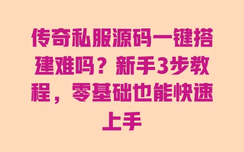 传奇私服源码一键搭建难吗?新手3步教程,零基础也能快速上手 一
