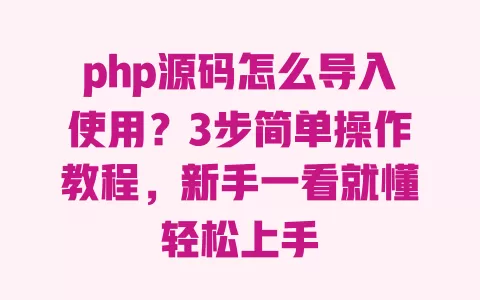 php源码怎么导入使用?3步简单操作教程,新手一看就懂轻松上手 一