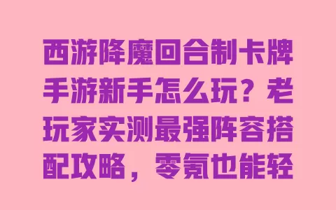 西游降魔回合制卡牌手游新手怎么玩?老玩家实测最强阵容搭配攻略,零氪也能轻松通关 一