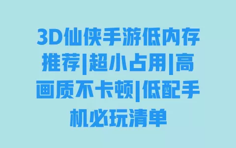3D仙侠手游低内存推荐|超小占用|高画质不卡顿|低配手机必玩清单 一