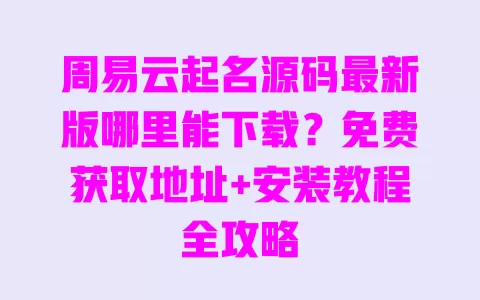 周易云起名源码最新版哪里能下载?免费获取地址+安装教程全攻略 一