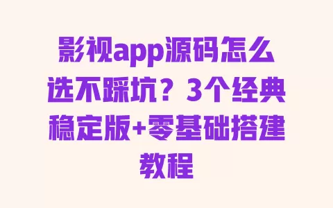 影视app源码怎么选不踩坑?3个经典稳定版+零基础搭建教程 一