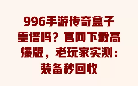 996手游传奇盒子靠谱吗？官网下载高爆版，老玩家实测：装备秒回收 一