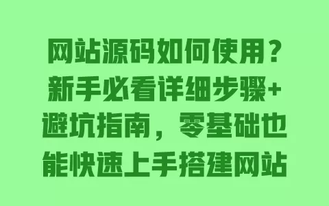 网站源码如何使用?新手必看详细步骤+避坑指南,零基础也能快速上手搭建网站 一