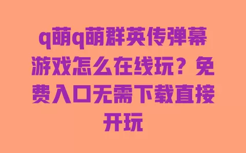 q萌q萌群英传弹幕游戏怎么在线玩?免费入口无需下载直接开玩 一