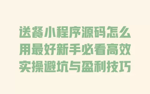 送餐小程序源码怎么用最好新手必看高效实操避坑与盈利技巧 一