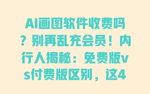 AI画图软件收费吗?别再乱充会员!内行人揭秘:免费版vs付费版区别,这4款完全不花钱 一