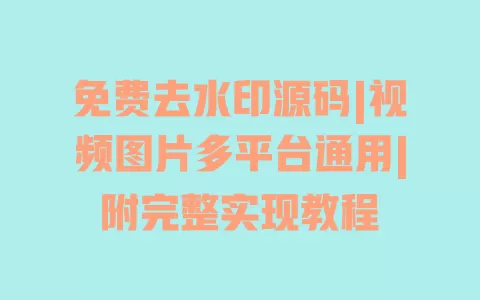 免费去水印源码|视频图片多平台通用|附完整实现教程 一