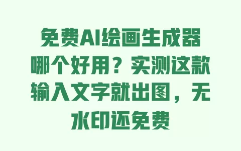 免费AI绘画生成器哪个好用？实测这款输入文字就出图，无水印还免费 一