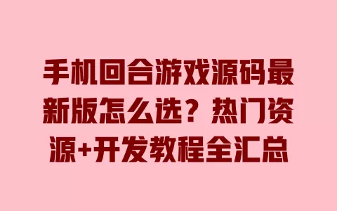 手机回合游戏源码最新版怎么选?热门资源+开发教程全汇总 一