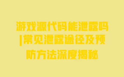游戏源代码能泄露吗|常见泄露途径及预防方法深度揭秘 一