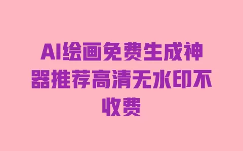 AI绘画免费生成神器推荐高清无水印不收费 一