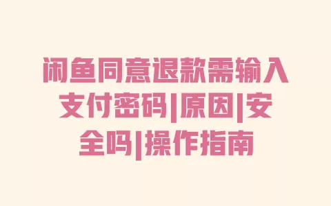 闲鱼同意退款需输入支付密码|原因|安全吗|操作指南 一
