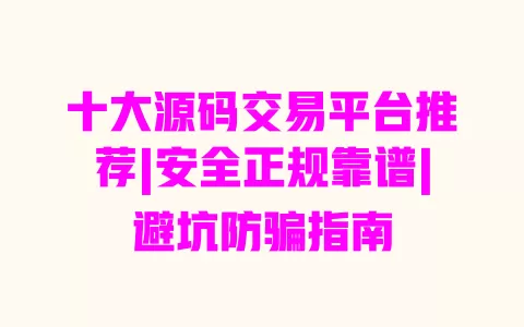 十大源码交易平台推荐|安全正规靠谱|避坑防骗指南 一