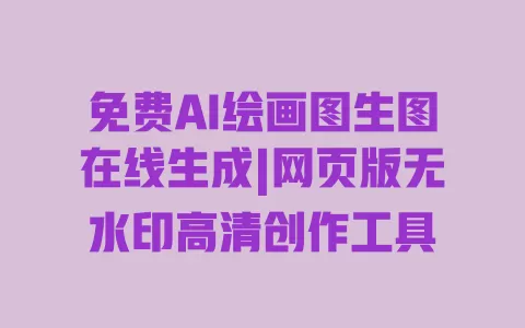 免费AI绘画图生图在线生成|网页版无水印高清创作工具 一