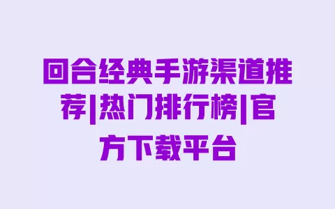 回合经典手游渠道推荐|热门排行榜|官方下载平台 一