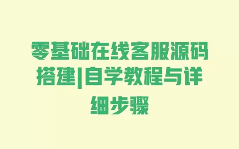 零基础在线客服源码搭建|自学教程与详细步骤 一